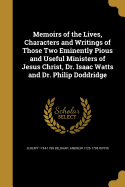 Memoirs of the Lives, Characters and Writings of Those Two Eminently Pious and Useful Ministers of Jesus Christ, Dr. Isaac Watts and Dr. Philip Doddridge