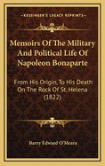 Memoirs of the Military and Political Life of Napoleon Bonaparte: From His Origin, to His Death on the Rock of St. Helena (1822)