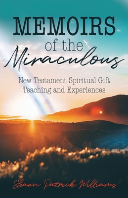 Memoirs of the Miraculous: New Testament Spiritual Gift Teaching and Experiences - Williams, Shawn Patrick