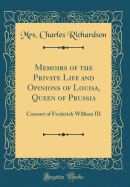 Memoirs of the Private Life and Opinions of Louisa, Queen of Prussia: Consort of Frederick William III (Classic Reprint)