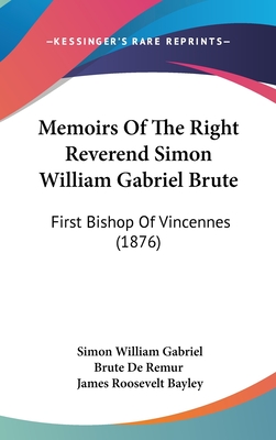 Memoirs Of The Right Reverend Simon William Gabriel Brute: First Bishop Of Vincennes (1876) - De Remur, Simon William Gabriel Brute, and Bayley, James Roosevelt