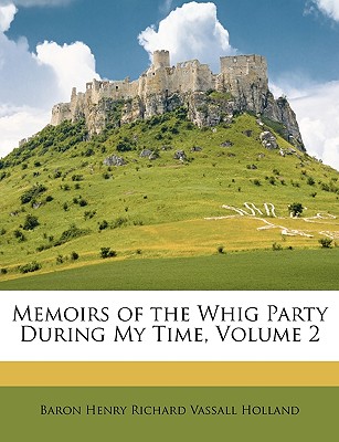 Memoirs of the Whig Party During My Time, Volume 2 - Holland, Baron Henry Richard Vassall