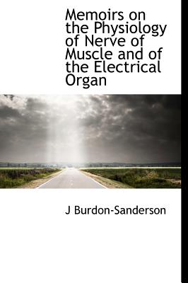 Memoirs on the Physiology of Nerve of Muscle and of the Electrical Organ - Burdon-Sanderson, J