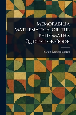 Memorabilia Mathematica; or, the Philomath's Quotation-Book - Moritz, Robert douard