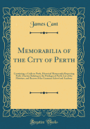 Memorabilia of the City of Perth: Containing, a Guide to Perth, Historical Memoranda Respecting Perth; Charters Relating to the Privileges of Perth; List of the Ministers, and Rectors of the Grammar School and Academy (Classic Reprint)
