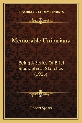 Memorable Unitarians: Being a Series of Brief Biographical Sketches (1906) - Spears, Robert