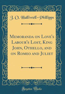 Memoranda on Love's Labour's Lost, King John, Othello, and on Romeo and Juliet (Classic Reprint) - Halliwell-Phillipps, J O