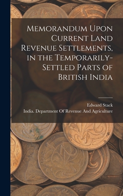 Memorandum Upon Current Land Revenue Settlements, in the Temporarily-Settled Parts of British India - Stack, Edward, and India Department of Revenue and Agri (Creator)