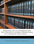 Memoria de La Gobernacion del Distrito Federal Presentada Al Congreso Nacional ......