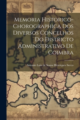 Memoria Historico-Chorographica DOS Diversos Concelhos Do Districto Administrativo de Coimbra - Sousa Henriques Secco, Antonio Luiz De (Creator)