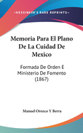 Memoria Para El Plano de La Cuidad de Mexico: Formada de Orden E Ministerio de Fomento (1867)
