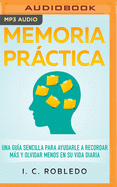 Memoria Prctica: Una Gua Sencilla Para Ayudarle a Recordar Ms Y Olvidar Menos En Su Vida Diaria