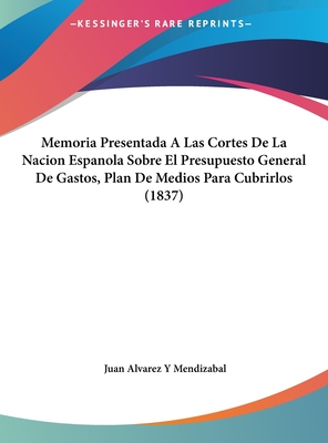 Memoria Presentada a Las Cortes de La Nacion Espanola Sobre El Presupuesto General de Gastos, Plan de Medios Para Cubrirlos (1837) - Mendizabal, Juan Alvarez y