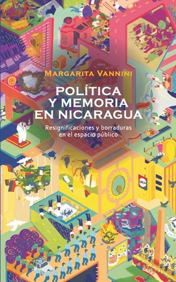 Memoria y pol?tica en Nicaragua: Resignificaciones y borraduras en el espacio pblico - Rodr?guez, Ileana (Foreword by), and Vannini, Margarita