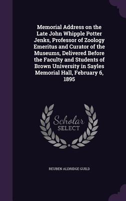 Memorial Address on the Late John Whipple Potter Jenks, Professor of Zoology Emeritus and Curator of the Museums, Delivered Before the Faculty and Students of Brown University in Sayles Memorial Hall, February 6, 1895 - Guild, Reuben Aldridge