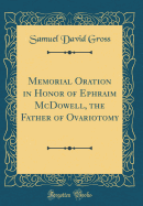 Memorial Oration in Honor of Ephraim McDowell, the Father of Ovariotomy (Classic Reprint)