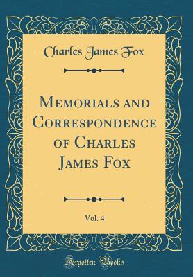 Memorials and Correspondence of Charles James Fox, Vol. 4 (Classic Reprint) - Fox, Charles James