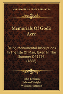 Memorials of God's Acre: Being Monumental Inscriptions in the Isle of Man, Taken in the Summer of 1797 (Classic Reprint)