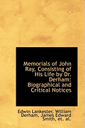 Memorials of John Ray, Consisting of His Life by Dr. Derham: Biographical and Critical Notices