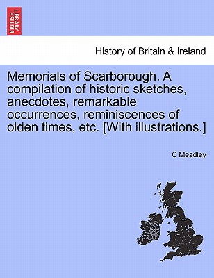 Memorials of Scarborough. a Compilation of Historic Sketches, Anecdotes, Remarkable Occurrences, Reminiscences of Olden Times, Etc. [With Illustrations.] - Meadley, C