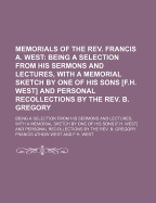 Memorials of the REV. Francis A. West; Being a Selection from His Sermons and Lectures, with a Memorial Sketch by One of His Sons [F.H. West] and Personal Recollections by the REV. B. Gregory. Being a Selection from His Sermons and Lectures, with a... - West, Francis Athow