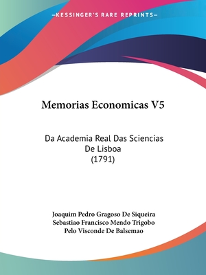 Memorias Economicas V5: Da Academia Real Das Sciencias de Lisboa (1791) - Siqueira, Joaquim Pedro Gragoso De, and Trigobo, Sebastiao Francisco Mendo, and Balsemao, Pelo Visconde De