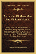 Memories Of Many Men And Of Some Women: Being Personal Recollections Of Emperors, Kings, Queens, Princes, Presidents, Statesmen, Authors And Artists At Home And Abroad During The Last Thirty Years