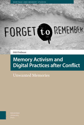 Memory Activism and Digital Practices after Conflict: Unwanted Memories - Fridman, Orli