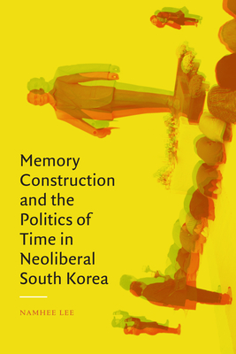 Memory Construction and the Politics of Time in Neoliberal South Korea - Lee, Namhee