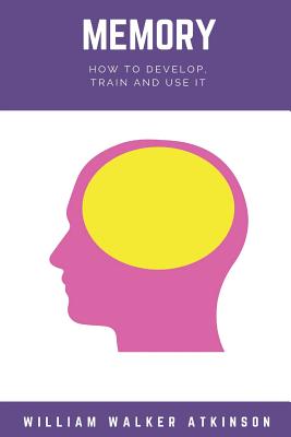 Memory: How to Develop, Train, and Use It - Atkinson, William Walker