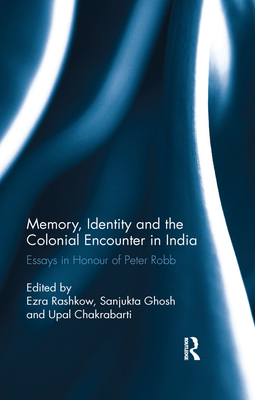 Memory, Identity and the Colonial Encounter in India: Essays in Honour of Peter Robb - Rashkow, Ezra (Editor), and Ghosh, Sanjukta (Editor), and Chakrabarti, Upal (Editor)