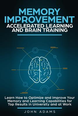 Memory Improvement, Accelerated Learning and Brain Training: Learn How to Optimize and Improve Your Memory and Learning Capabilities for Top Results in University and at Work - Adams, John