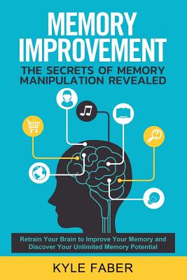 Memory Improvement - The Secrets of Memory Manipulation Revealed: Retrain Your Brain to Improve Your Memory and Discover Your Unlimited Memory Potential: Memory and Learning Exercises to Remember More - Faber, Kyle