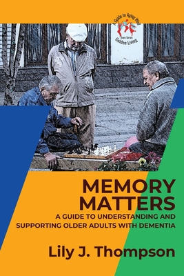 Memory Matters-A Guide to Understanding and Supporting Older Adults with Dementia: Navigating Symptoms, Care, and Treatment - Lily J Thompson
