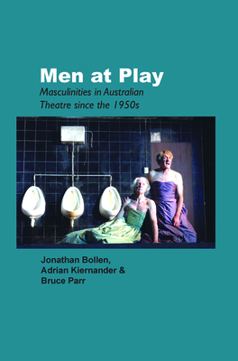 Men at Play: Masculinities in Australian Theatre Since the 1950s - Bollen, Jonathan, and Kiernander, Adrian, and Parr, Bruce