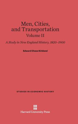 Men, Cities and Transportation: A Study in New England History, 1820-1900, Volume II - Kirkland, Edward Chase