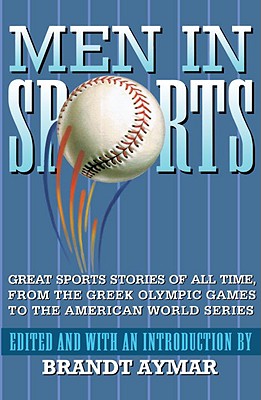 Men in Sports: Great Sport Stories of All Time, from the Greek Olympic Games to the American World Series - Aymar, Brandt (Editor)