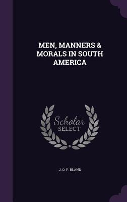 Men, Manners & Morals in South America - Bland, J O P