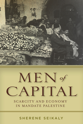 Men of Capital: Scarcity and Economy in Mandate Palestine - Seikaly, Sherene