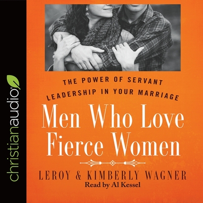 Men Who Love Fierce Women: The Power of Servant Leadership in Your Marriage - Wagner, Leroy, and Wagner, Kimberly, and Kessel, Al (Read by)