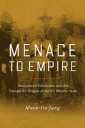 Menace to Empire: Anticolonial Solidarities and the Transpacific Origins of the Us Security State Volume 63