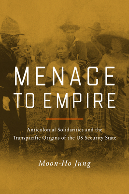 Menace to Empire: Anticolonial Solidarities and the Transpacific Origins of the Us Security State Volume 63 - Jung, Moon-Ho