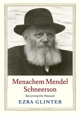 Menachem Mendel Schneerson: Becoming the Messiah - Glinter, Ezra