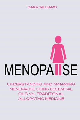 Menopause: UNDERSTANDING AND MANAGING MENOPAUSE USING ESSENTIAL OILS Vs. TRADITIONAL ALLOPATHIC MEDICINE - Williams, Sara