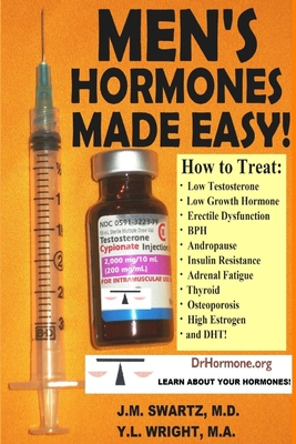 Men's Hormones Made Easy!: How to Treat Low Testosterone, Low Growth Hormone, Erectile Dysfunction, BPH, Andropause, Insulin Resistance, Adrenal Fatigue, Thyroid, Osteoporosis, High Estrogen, and DHT! - Swartz, J M, and Wright M a, Y L