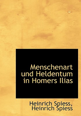 Menschenart Und Heldentum in Homers Ilias - Spiess, Heinrich