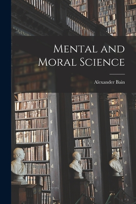Mental and Moral Science - Bain, Alexander