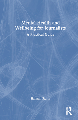 Mental Health and Wellbeing for Journalists: A Practical Guide - Storm, Hannah
