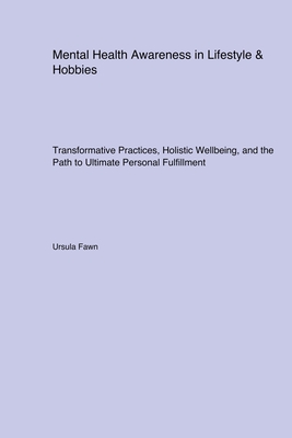 Mental Health Awareness in Lifestyle & Hobbies: Transformative Practices, Holistic Wellbeing, and the Path to Ultimate Personal Fulfillment - Fawn, Ursula