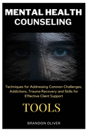 Mental Health Counseling Tools: Techniques for Promoting Psychological Wellness, Approaches for Addressing Common Challenges, Addictions, Trauma Recovery and Skills for Effective Client Support
